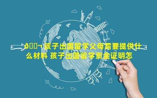 🐬 孩子出国留学父母需要提供什么材料 孩子出国留学资金证明怎么开